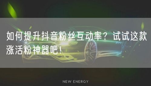 如何提升抖音粉丝互动率？试试这款涨活粉神器吧！