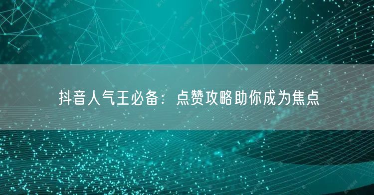 抖音人气王必备：点赞攻略助你成为焦点