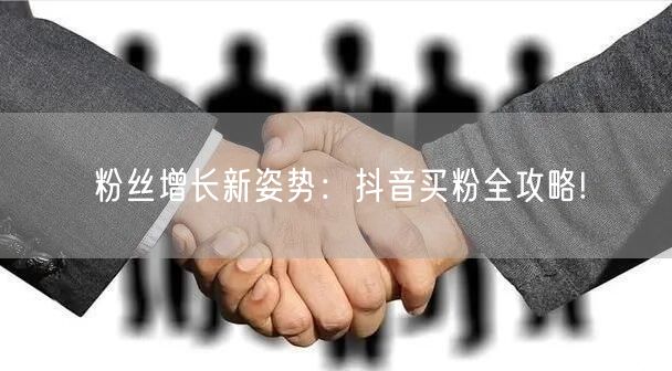 粉丝增长新姿势：抖音买粉全攻略!