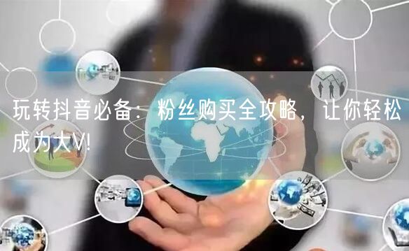 玩转抖音必备：粉丝购买全攻略，让你轻松成为大V!