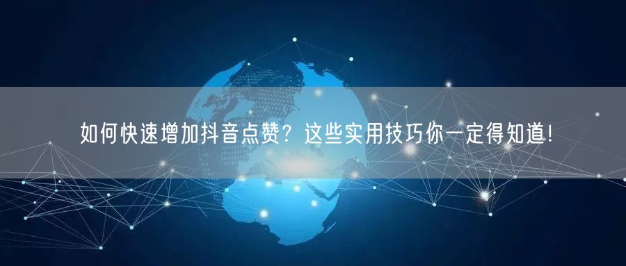 如何快速增加抖音点赞？这些实用技巧你一定得知道！