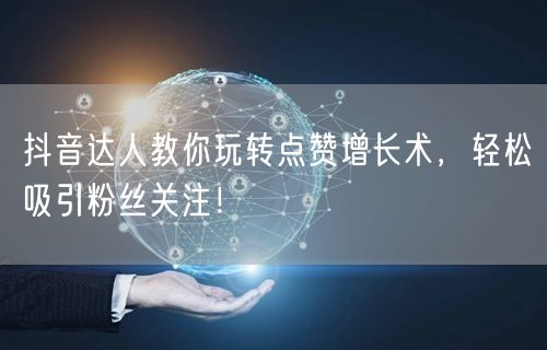 抖音达人教你玩转点赞增长术，轻松吸引粉丝关注！