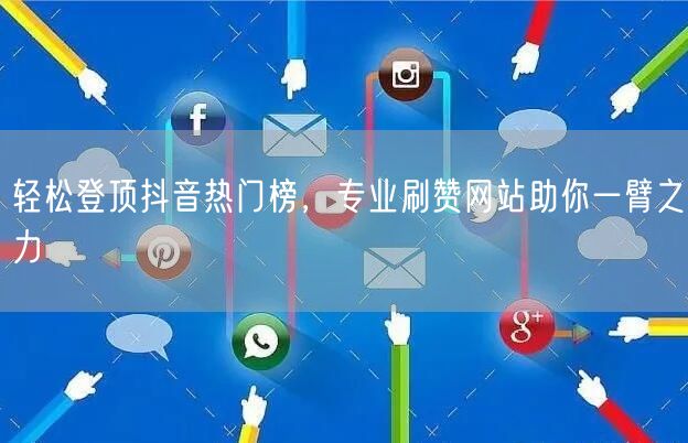 轻松登顶抖音热门榜，专业刷赞网站助你一臂之力