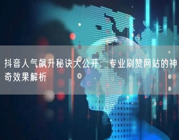 抖音人气飙升秘诀大公开：专业刷赞网站的神奇效果解析
