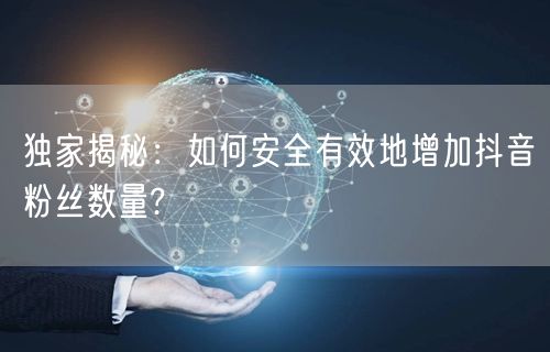 独家揭秘：如何安全有效地增加抖音粉丝数量?
