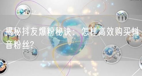 揭秘抖友爆粉秘诀：怎样高效购买抖音粉丝?