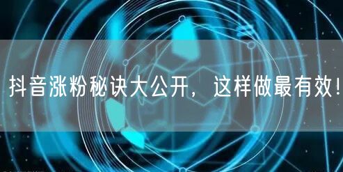 抖音涨粉秘诀大公开，这样做最有效！