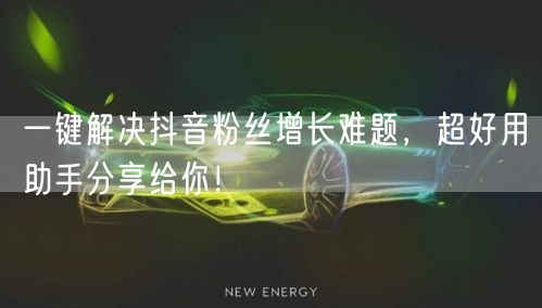 一键解决抖音粉丝增长难题，超好用助手分享给你！