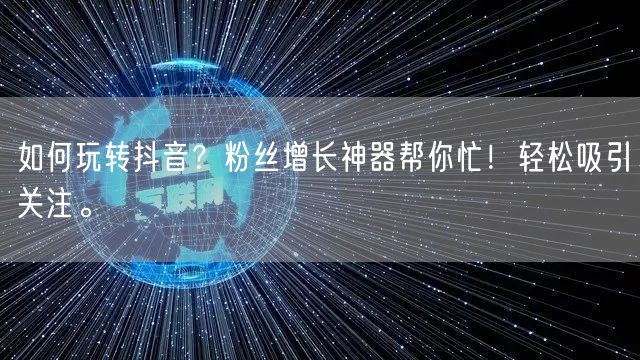 如何玩转抖音？粉丝增长神器帮你忙！轻松吸引关注。