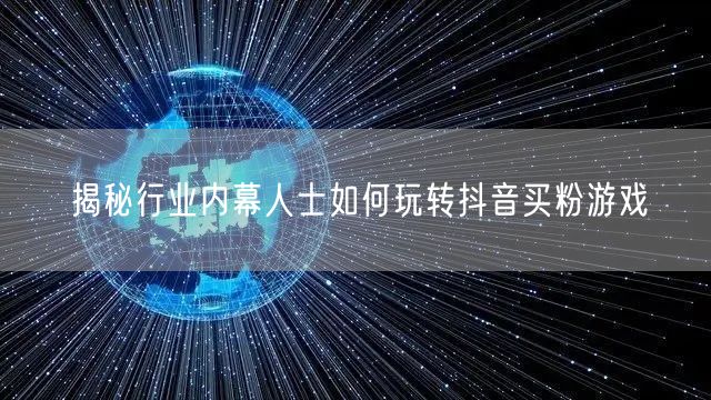 揭秘行业内幕人士如何玩转抖音买粉游戏