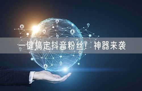 一键搞定抖音粉丝！神器来袭