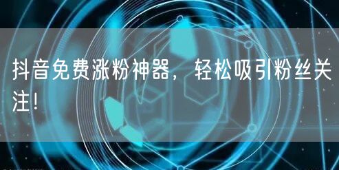 抖音免费涨粉神器，轻松吸引粉丝关注！