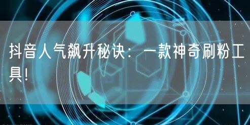 抖音人气飙升秘诀：一款神奇刷粉工具！