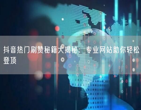 抖音热门刷赞秘籍大揭秘：专业网站助你轻松登顶