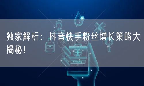 独家解析：抖音快手粉丝增长策略大揭秘！