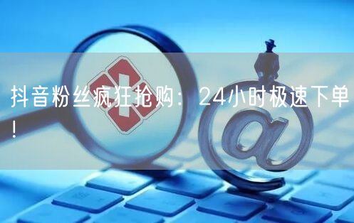 抖音粉丝疯狂抢购：24小时极速下单！