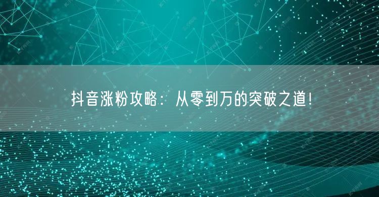 抖音涨粉攻略：从零到万的突破之道！