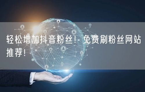 轻松增加抖音粉丝！免费刷粉丝网站推荐！