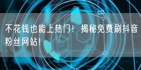 不花钱也能上热门！揭秘免费刷抖音粉丝网站！