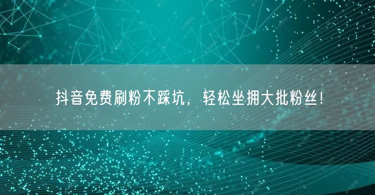 抖音免费刷粉不踩坑，轻松坐拥大批粉丝！