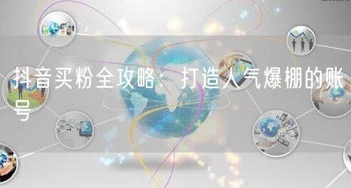 抖音买粉全攻略：打造人气爆棚的账号