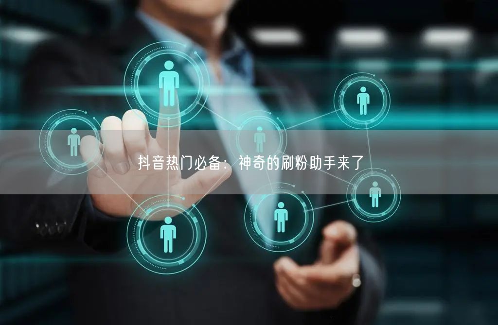 抖音热门必备：神奇的刷粉助手来了