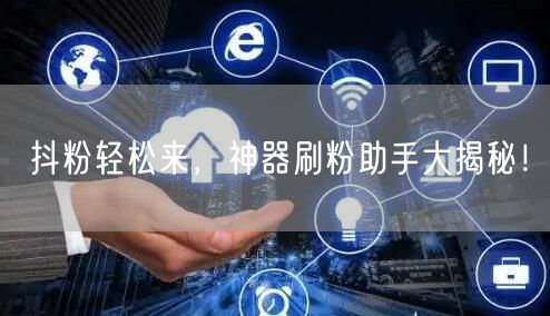 抖粉轻松来，神器刷粉助手大揭秘！