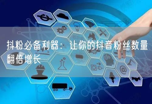 抖粉必备利器：让你的抖音粉丝数量翻倍增长