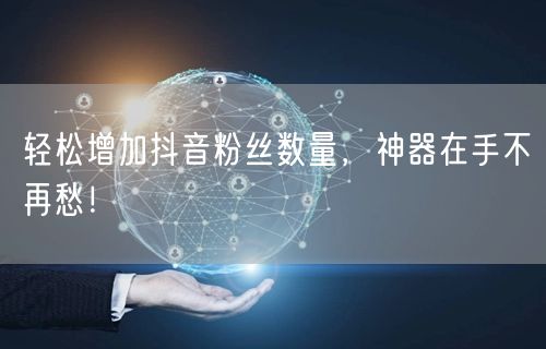 轻松增加抖音粉丝数量，神器在手不再愁！