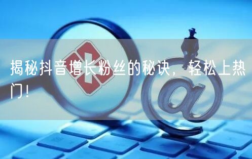 揭秘抖音增长粉丝的秘诀，轻松上热门！