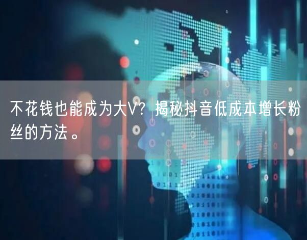不花钱也能成为大V？揭秘抖音低成本增长粉丝的方法。