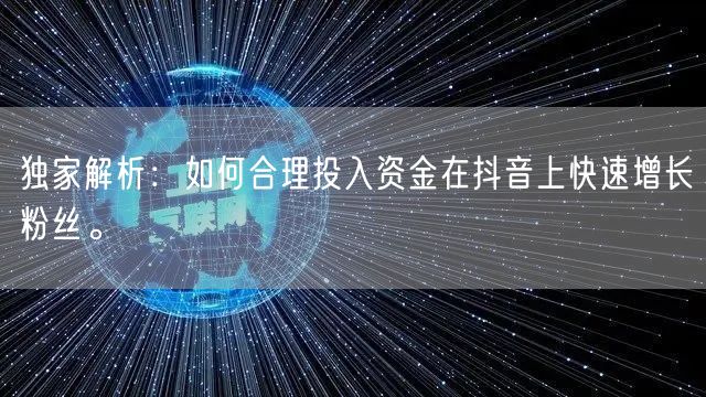 独家解析：如何合理投入资金在抖音上快速增长粉丝。