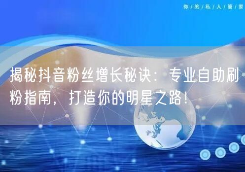 揭秘抖音粉丝增长秘诀：专业自助刷粉指南，打造你的明星之路！