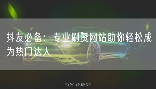 抖友必备：专业刷赞网站助你轻松成为热门达人