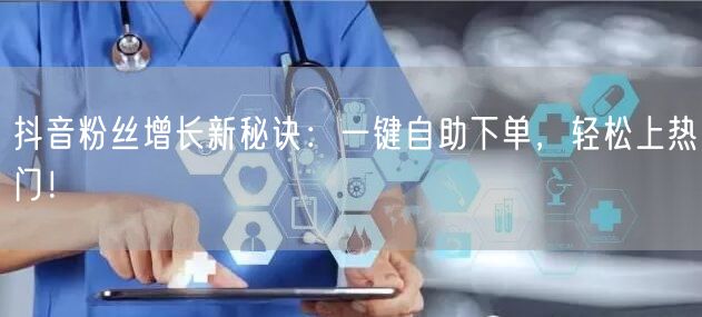 抖音粉丝增长新秘诀：一键自助下单，轻松上热门！