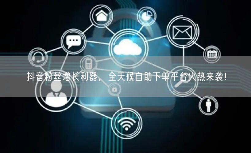抖音粉丝增长利器，全天候自助下单平台火热来袭！
