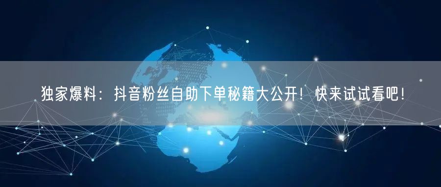 独家爆料：抖音粉丝自助下单秘籍大公开！快来试试看吧！