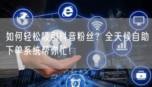 如何轻松吸引抖音粉丝？全天候自助下单系统帮你忙！