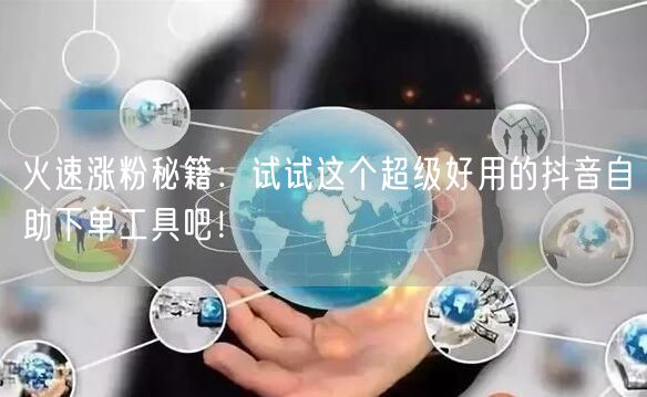 火速涨粉秘籍：试试这个超级好用的抖音自助下单工具吧！