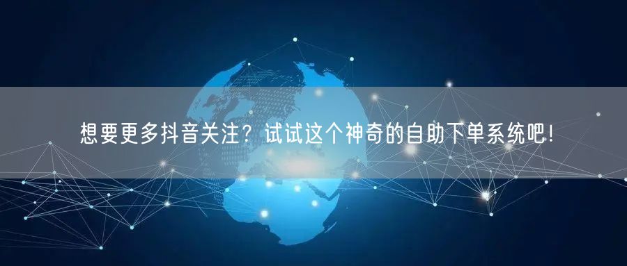 想要更多抖音关注？试试这个神奇的自助下单系统吧！