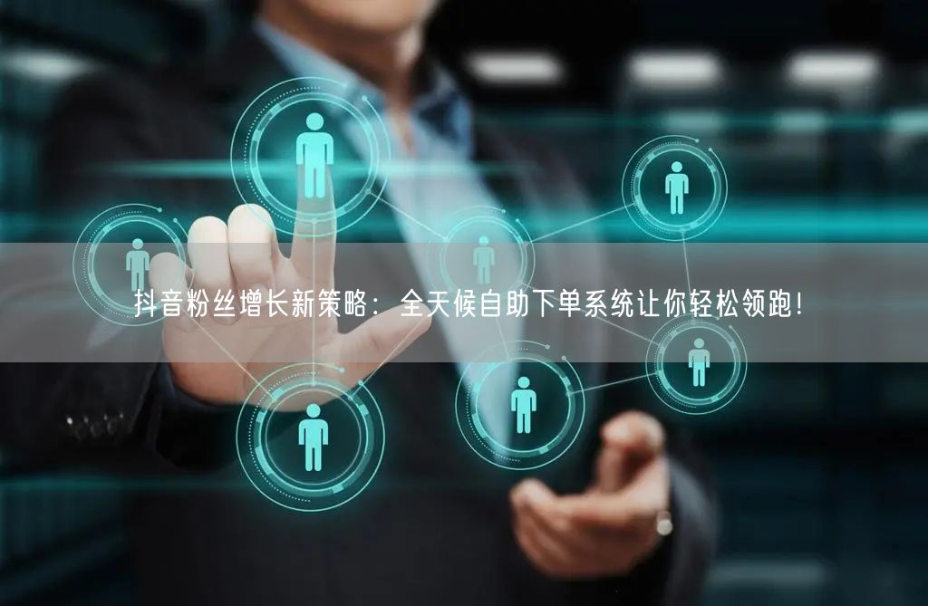 抖音粉丝增长新策略：全天候自助下单系统让你轻松领跑！