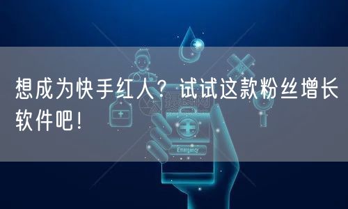 想成为快手红人？试试这款粉丝增长软件吧！