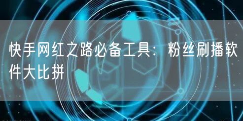 快手网红之路必备工具：粉丝刷播软件大比拼