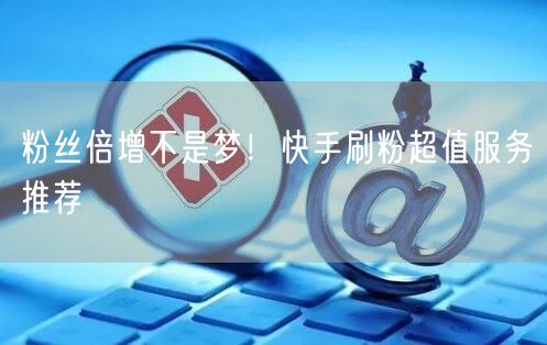 粉丝倍增不是梦！快手刷粉超值服务推荐