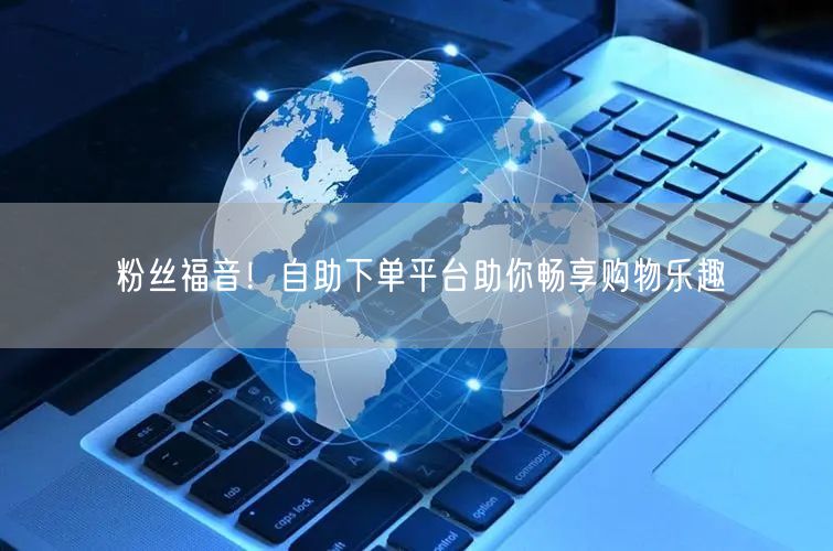 粉丝福音！自助下单平台助你畅享购物乐趣