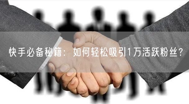 快手必备秘籍：如何轻松吸引1万活跃粉丝？