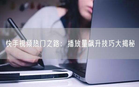 快手视频热门之路：播放量飙升技巧大揭秘