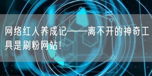 网络红人养成记——离不开的神奇工具是刷粉网站！
