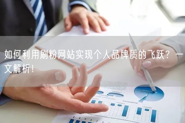 如何利用刷粉网站实现个人品牌质的飞跃？一文解析！