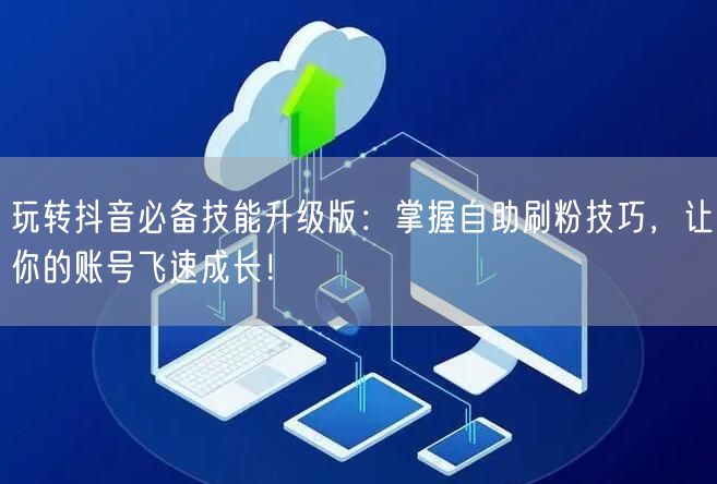 玩转抖音必备技能升级版：掌握自助刷粉技巧，让你的账号飞速成长！
